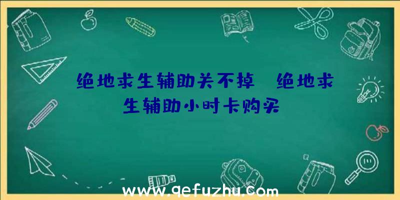 「绝地求生辅助关不掉」|绝地求生辅助小时卡购买